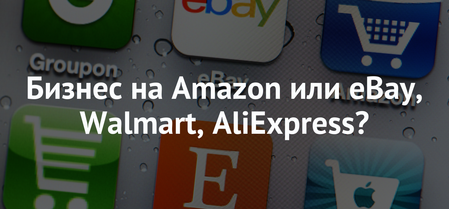 Бизнес на Amazon или eBay, Walmart, AliExpress?