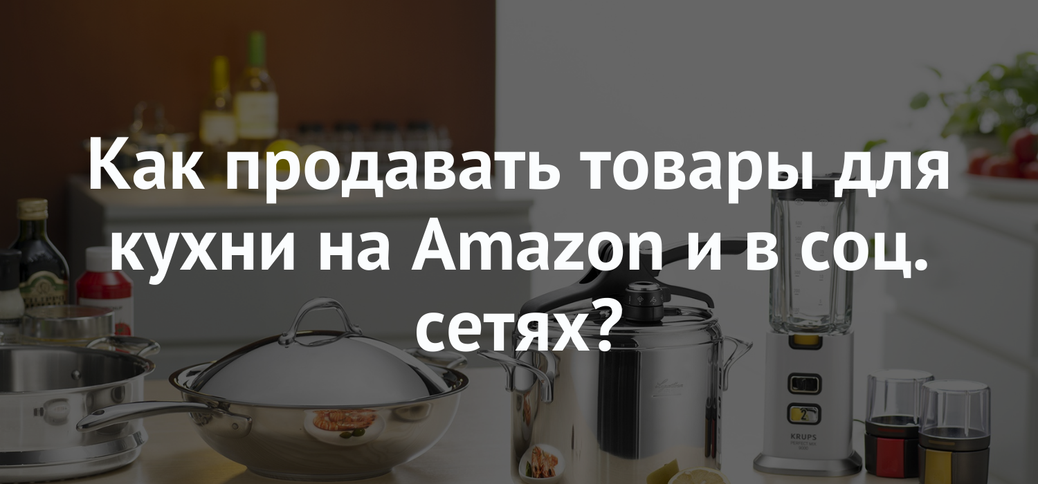 Как продавать товары для кухни на Amazon и в соц. сетях?