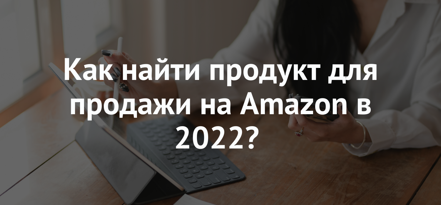 Как найти продукт для продажи на Amazon в 2022?